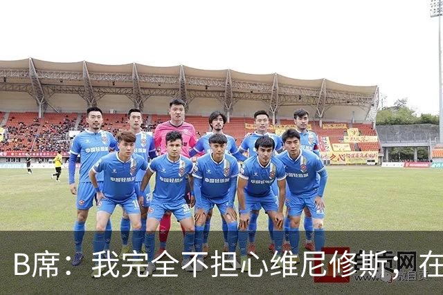 B席：我完全不担心维尼修斯；在穆帅手下踢球太美妙了
