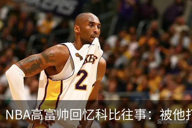 NBA高富帅回忆科比往事：被他打爆了！后来请我们在LA玩支付2.2万